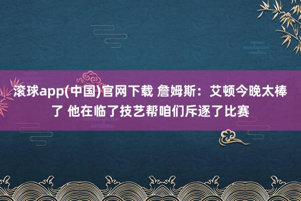 滚球app(中国)官网下载 詹姆斯：艾顿今晚太棒了 他在临了技艺帮咱们斥逐了比赛