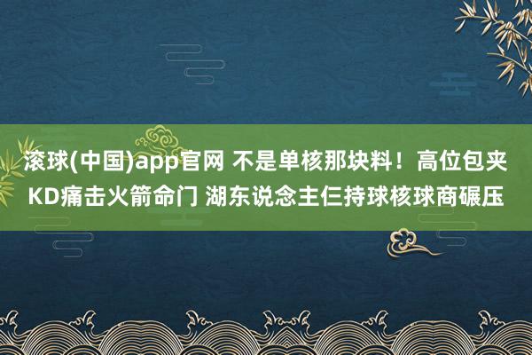 滚球(中国)app官网 不是单核那块料！高位包夹KD痛击火箭命门 湖东说念主仨持球核球商碾压