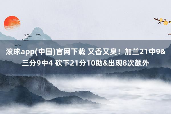 滚球app(中国)官网下载 又香又臭！加兰21中9&三分9中4 砍下21分10助&出现8次额外