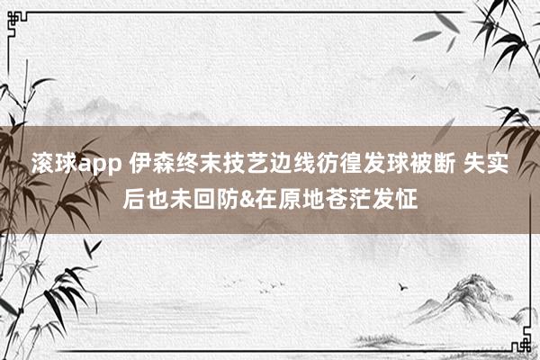 滚球app 伊森终末技艺边线彷徨发球被断 失实后也未回防&在原地苍茫发怔