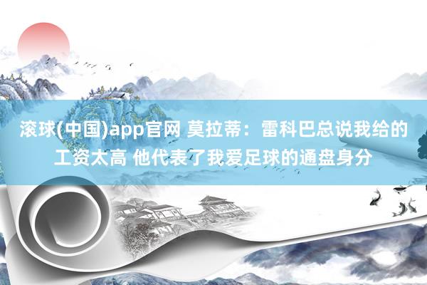 滚球(中国)app官网 莫拉蒂：雷科巴总说我给的工资太高 他代表了我爱足球的通盘身分