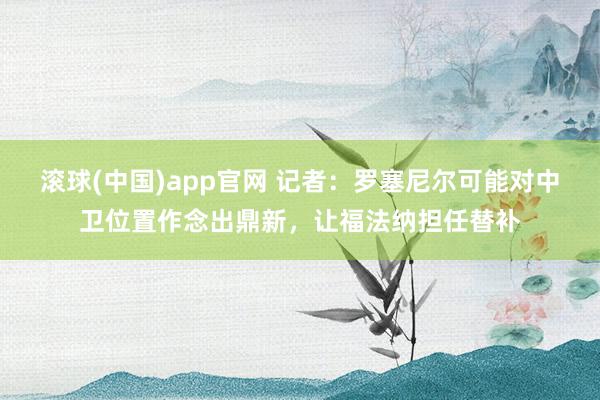 滚球(中国)app官网 记者：罗塞尼尔可能对中卫位置作念出鼎新，让福法纳担任替补