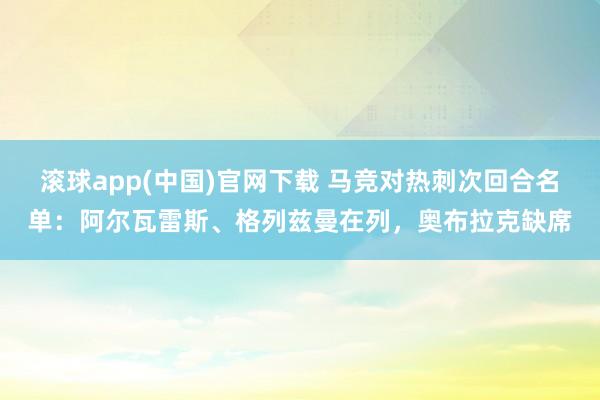 滚球app(中国)官网下载 马竞对热刺次回合名单：阿尔瓦雷斯、格列兹曼在列，奥布拉克缺席