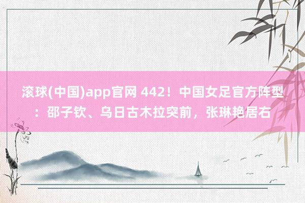 滚球(中国)app官网 442！中国女足官方阵型：邵子钦、乌日古木拉突前，张琳艳居右