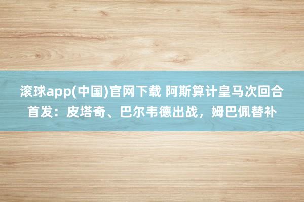 滚球app(中国)官网下载 阿斯算计皇马次回合首发：皮塔奇、巴尔韦德出战，姆巴佩替补