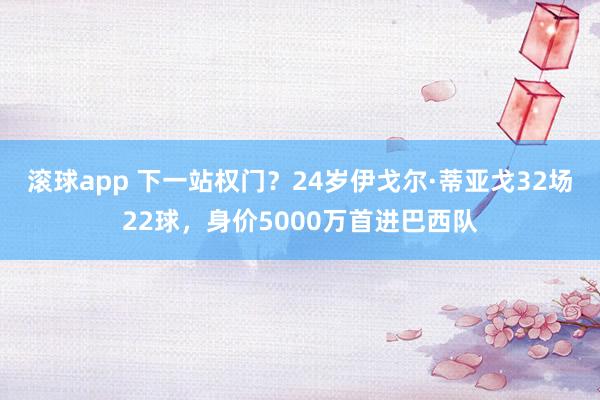 滚球app 下一站权门？24岁伊戈尔·蒂亚戈32场22球，身价5000万首进巴西队