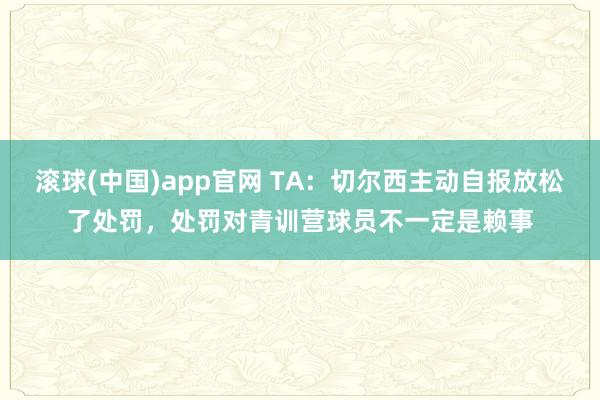 滚球(中国)app官网 TA：切尔西主动自报放松了处罚，处罚对青训营球员不一定是赖事