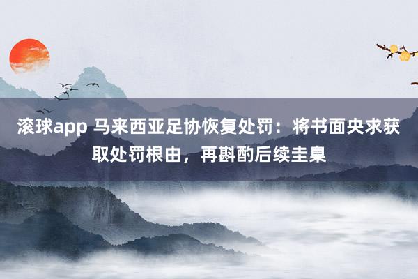 滚球app 马来西亚足协恢复处罚：将书面央求获取处罚根由，再斟酌后续圭臬