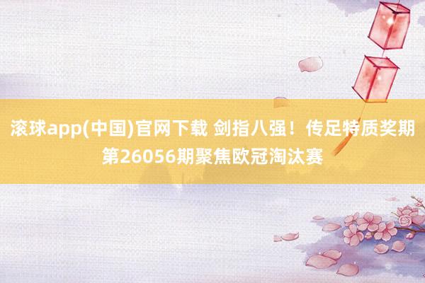 滚球app(中国)官网下载 剑指八强！传足特质奖期第26056期聚焦欧冠淘汰赛