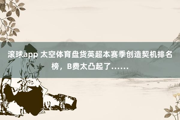 滚球app 太空体育盘货英超本赛季创造契机排名榜，B费太凸起了……