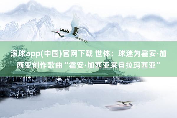 滚球app(中国)官网下载 世体：球迷为霍安·加西亚创作歌曲“霍安·加西亚来自拉玛西亚”
