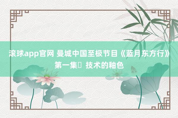 滚球app官网 曼城中国至极节目《蓝月东方行》第一集・技术的釉色