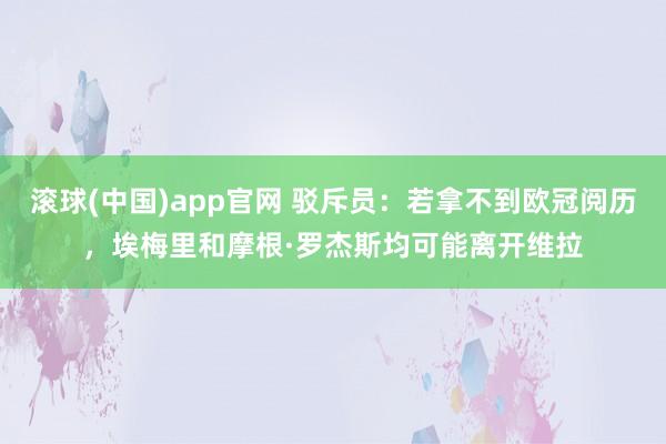 滚球(中国)app官网 驳斥员：若拿不到欧冠阅历，埃梅里和摩根·罗杰斯均可能离开维拉