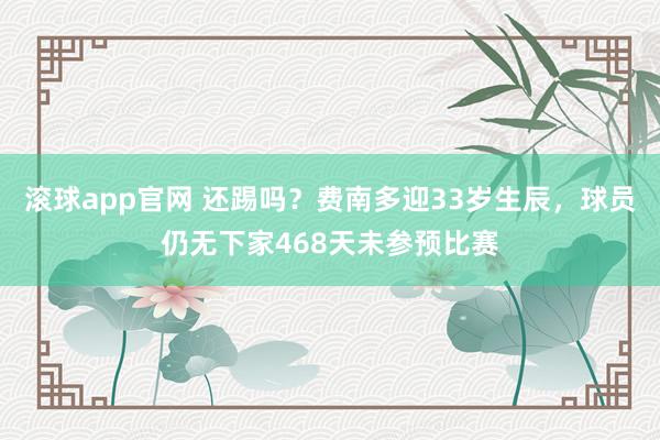 滚球app官网 还踢吗？费南多迎33岁生辰，球员仍无下家468天未参预比赛