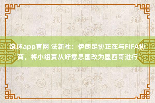 滚球app官网 法新社：伊朗足协正在与FIFA协商，将小组赛从好意思国改为墨西哥进行