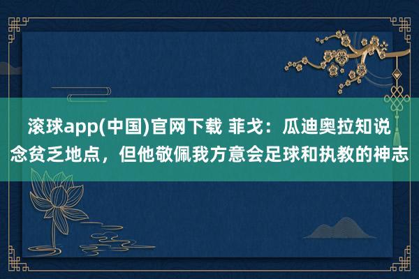 滚球app(中国)官网下载 菲戈：瓜迪奥拉知说念贫乏地点，但他敬佩我方意会足球和执教的神志