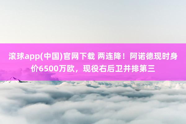 滚球app(中国)官网下载 两连降！阿诺德现时身价6500万欧，现役右后卫并排第三