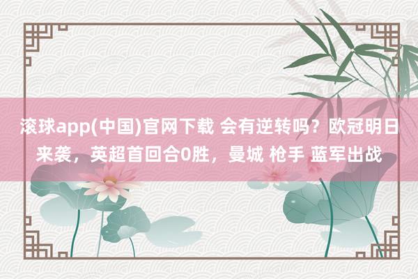 滚球app(中国)官网下载 会有逆转吗？欧冠明日来袭，英超首回合0胜，曼城 枪手 蓝军出战