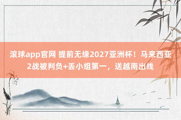 滚球app官网 提前无缘2027亚洲杯！马来西亚2战被判负+丢小组第一，送越南出线