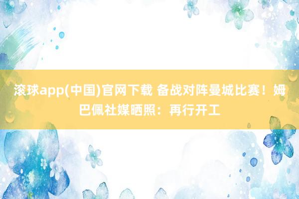 滚球app(中国)官网下载 备战对阵曼城比赛！姆巴佩社媒晒照：再行开工