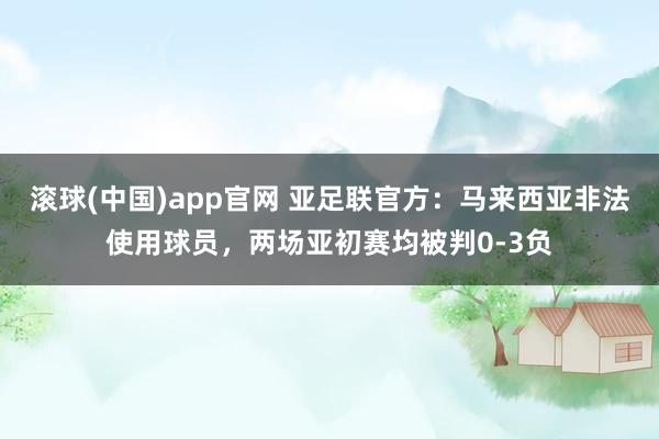 滚球(中国)app官网 亚足联官方：马来西亚非法使用球员，两场亚初赛均被判0-3负