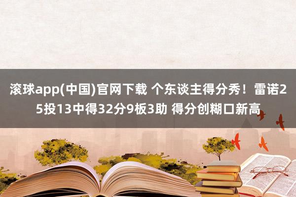 滚球app(中国)官网下载 个东谈主得分秀！雷诺25投13中得32分9板3助 得分创糊口新高