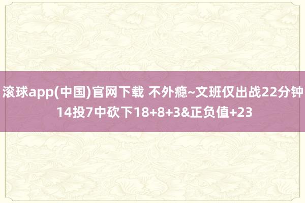 滚球app(中国)官网下载 不外瘾~文班仅出战22分钟 14投7中砍下18+8+3&正负值+23