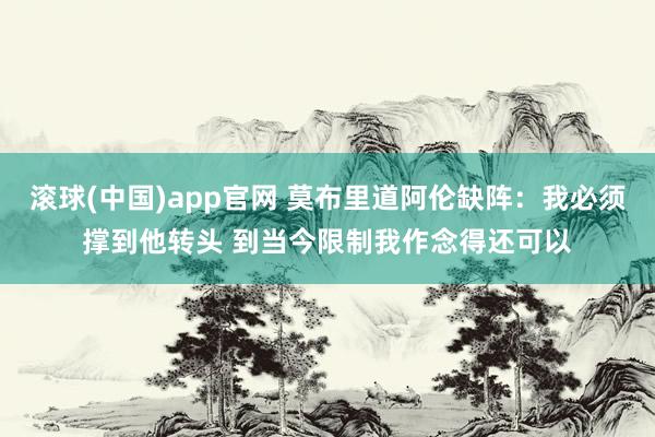 滚球(中国)app官网 莫布里道阿伦缺阵：我必须撑到他转头 到当今限制我作念得还可以