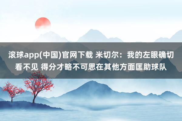 滚球app(中国)官网下载 米切尔：我的左眼确切看不见 得分才略不可思在其他方面匡助球队