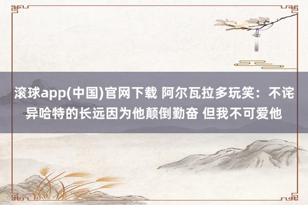 滚球app(中国)官网下载 阿尔瓦拉多玩笑：不诧异哈特的长远因为他颠倒勤奋 但我不可爱他