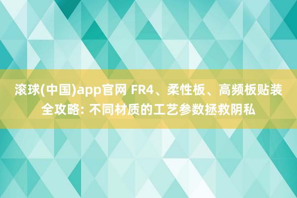 滚球(中国)app官网 FR4、柔性板、高频板贴装全攻略: 不同材质的工艺参数拯救阴私