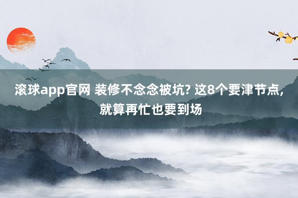 滚球app官网 装修不念念被坑? 这8个要津节点， 就算再忙也要到场