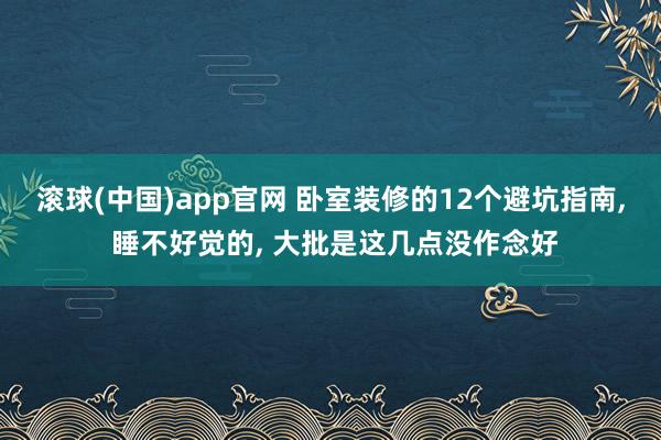 滚球(中国)app官网 卧室装修的12个避坑指南， 睡不好觉的， 大批是这几点没作念好