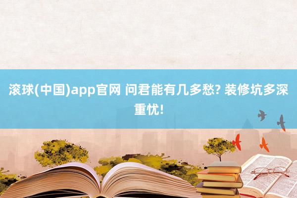 滚球(中国)app官网 问君能有几多愁? 装修坑多深重忧!