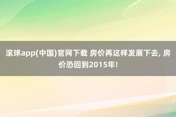 滚球app(中国)官网下载 房价再这样发展下去， 房价恐回到2015年!