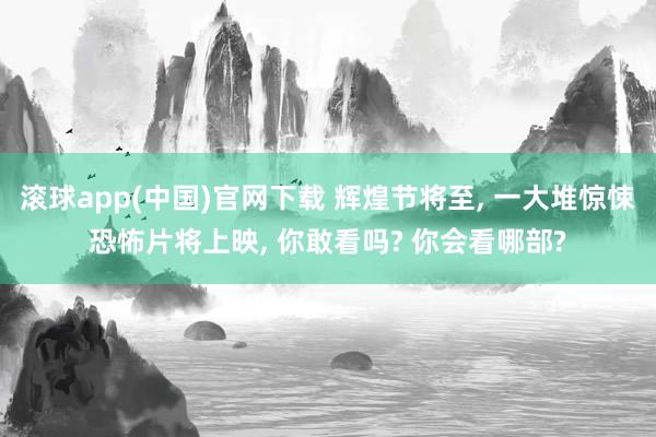 滚球app(中国)官网下载 辉煌节将至， 一大堆惊悚恐怖片将上映， 你敢看吗? 你会看哪部?