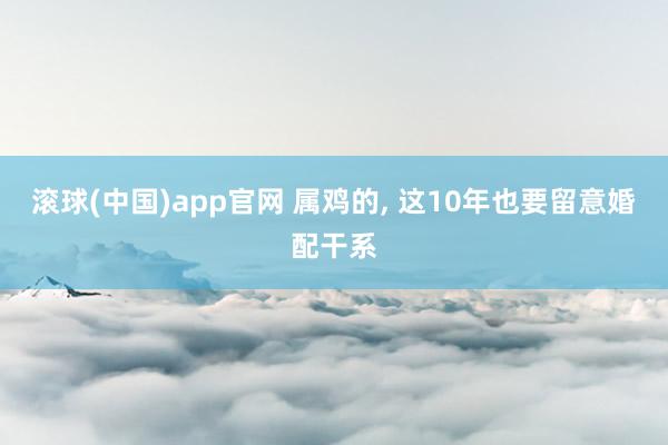 滚球(中国)app官网 属鸡的， 这10年也要留意婚配干系