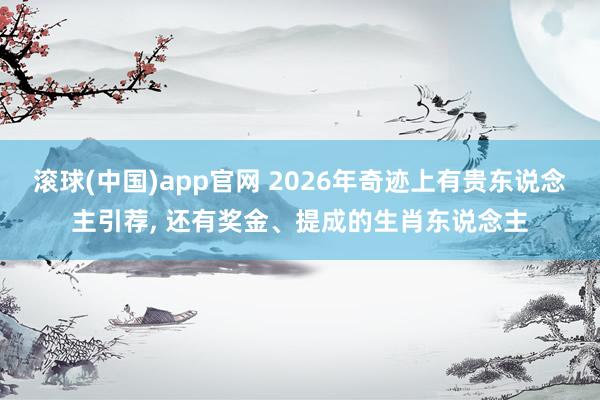 滚球(中国)app官网 2026年奇迹上有贵东说念主引荐， 还有奖金、提成的生肖东说念主