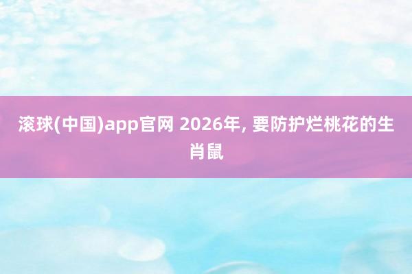 滚球(中国)app官网 2026年， 要防护烂桃花的生肖鼠