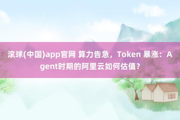 滚球(中国)app官网 算力告急，Token 暴涨：Agent时期的阿里云如何估值？