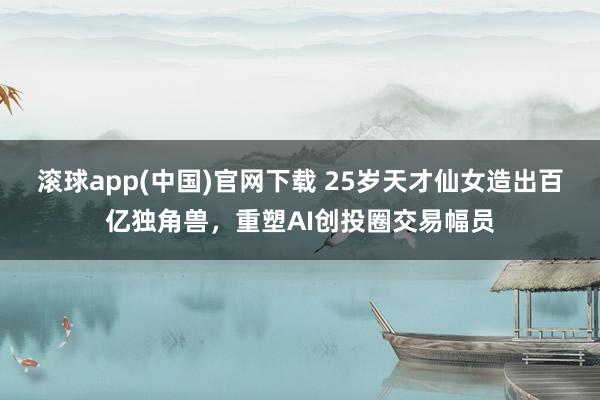滚球app(中国)官网下载 25岁天才仙女造出百亿独角兽，重塑AI创投圈交易幅员
