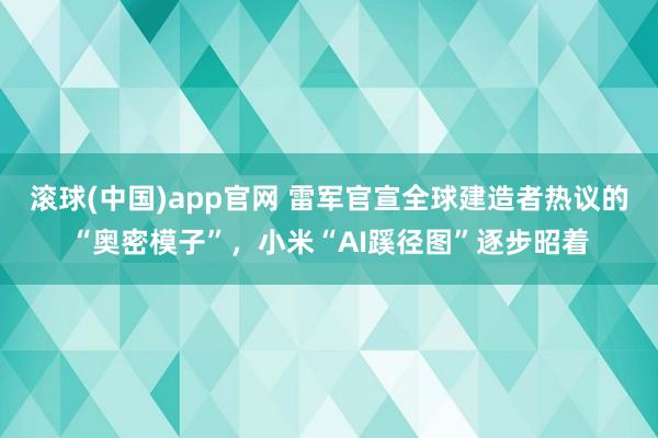 滚球(中国)app官网 雷军官宣全球建造者热议的“奥密模子”，小米“AI蹊径图”逐步昭着