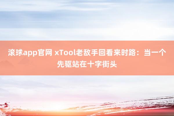滚球app官网 xTool老敌手回看来时路：当一个先驱站在十字街头