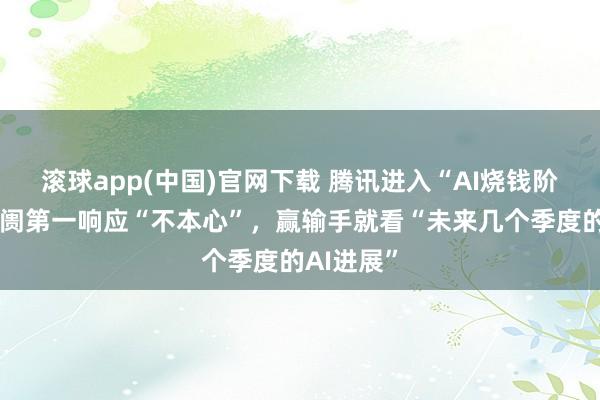 滚球app(中国)官网下载 腾讯进入“AI烧钱阶段”，阛阓第一响应“不本心”，赢输手就看“未来几个季度的AI进展”
