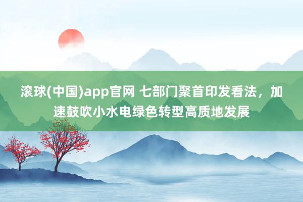 滚球(中国)app官网 七部门聚首印发看法，加速鼓吹小水电绿色转型高质地发展