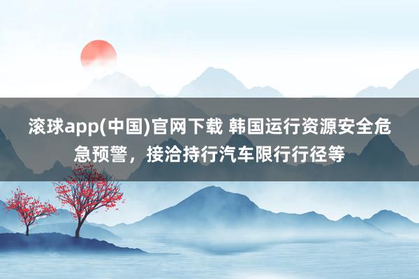 滚球app(中国)官网下载 韩国运行资源安全危急预警，接洽持行汽车限行行径等