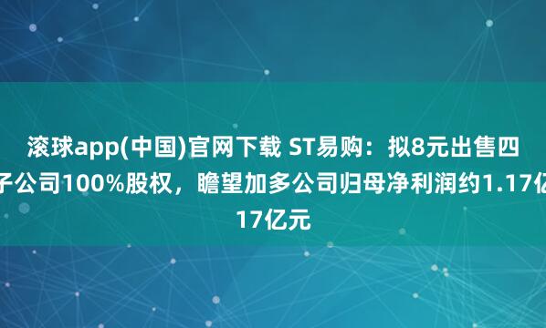滚球app(中国)官网下载 ST易购：拟8元出售四家子公司100%股权，瞻望加多公司归母净利润约1.17亿元