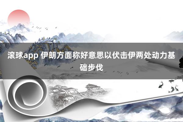 滚球app 伊朗方面称好意思以伏击伊两处动力基础步伐