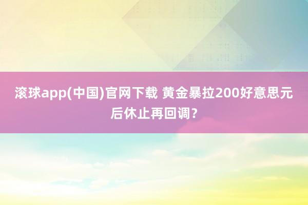 滚球app(中国)官网下载 黄金暴拉200好意思元后休止再回调？