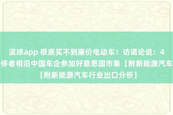 滚球app 根底买不到廉价电动车！访谒论说：40%好意思国奢侈者相沿中国车企参加好意思国市集【附新能源汽车行业出口分析】